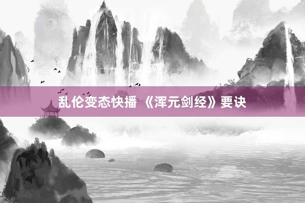 乱伦变态快播 《浑元剑经》要诀