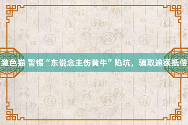 激色猫 警惕“东说念主伤黄牛”陷坑，骗取逾额抵偿