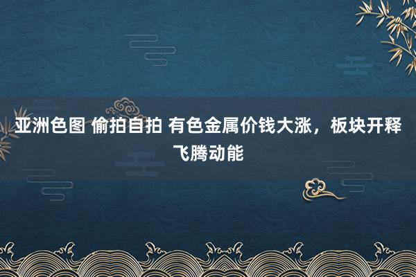 亚洲色图 偷拍自拍 有色金属价钱大涨，板块开释飞腾动能