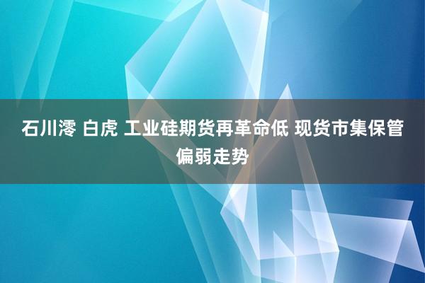 石川澪 白虎 工业硅期货再革命低 现货市集保管偏弱走势