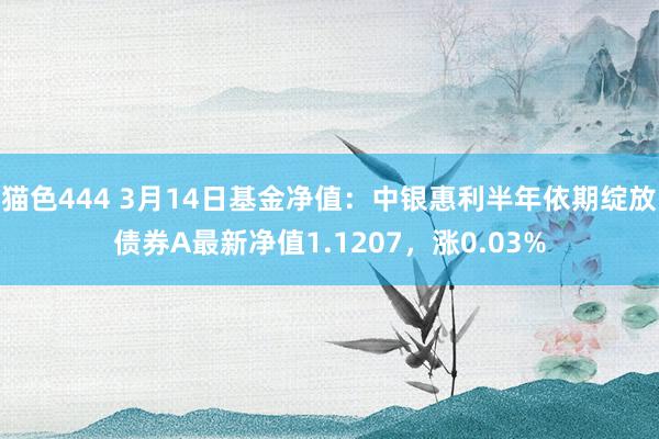 猫色444 3月14日基金净值：中银惠利半年依期绽放债券A最新净值1.1207，涨0.03%