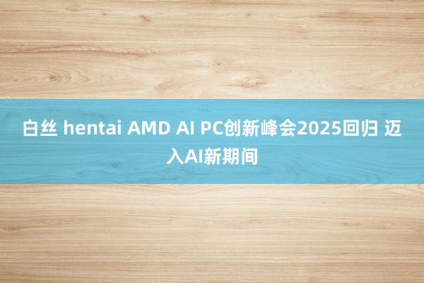 白丝 hentai AMD AI PC创新峰会2025回归 迈入AI新期间