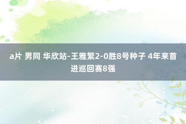 a片 男同 华欣站-王雅繁2-0胜8号种子 4年来首进巡回赛8强