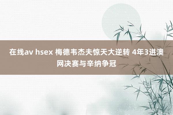 在线av hsex 梅德韦杰夫惊天大逆转 4年3进澳网决赛与辛纳争冠