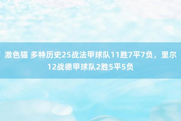 激色猫 多特历史25战法甲球队11胜7平7负，里尔12战德甲球队2胜5平5负