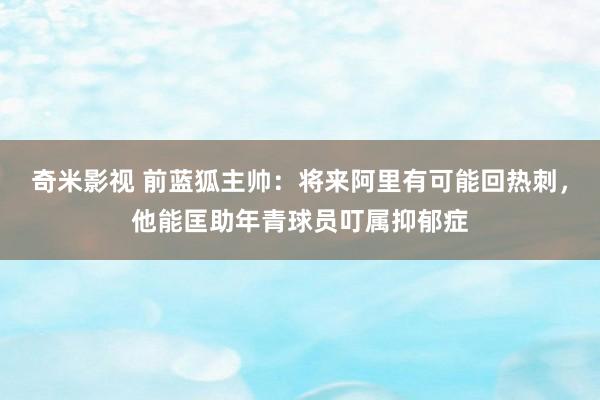 奇米影视 前蓝狐主帅：将来阿里有可能回热刺，他能匡助年青球员叮属抑郁症
