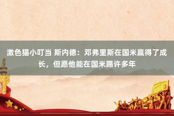激色猫小叮当 斯内德：邓弗里斯在国米赢得了成长，但愿他能在国米踢许多年