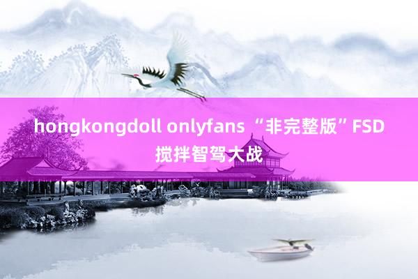 hongkongdoll onlyfans “非完整版”FSD搅拌智驾大战