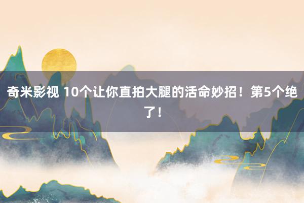 奇米影视 10个让你直拍大腿的活命妙招！第5个绝了！