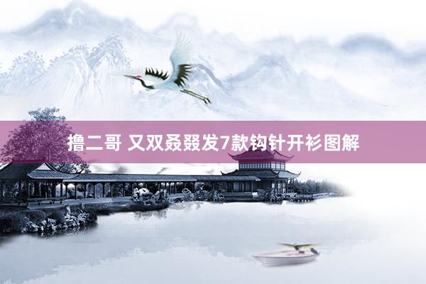 撸二哥 又双叒叕发7款钩针开衫图解
