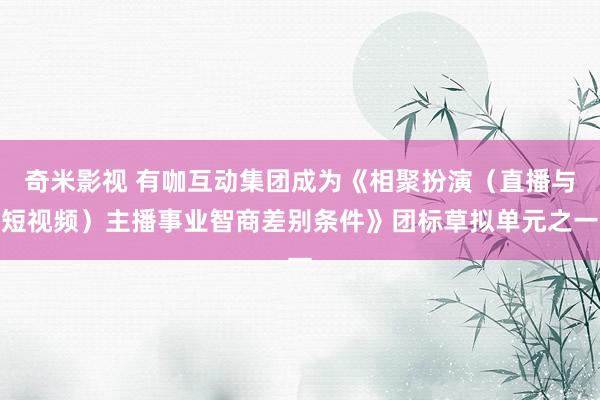 奇米影视 有咖互动集团成为《相聚扮演（直播与短视频）主播事业智商差别条件》团标草拟单元之一