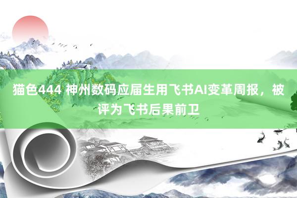 猫色444 神州数码应届生用飞书AI变革周报，被评为飞书后果前卫