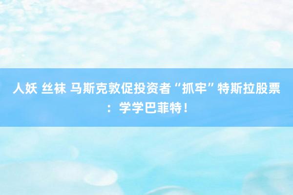 人妖 丝袜 马斯克敦促投资者“抓牢”特斯拉股票：学学巴菲特！