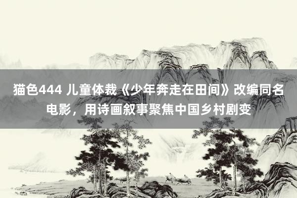 猫色444 儿童体裁《少年奔走在田间》改编同名电影，用诗画叙事聚焦中国乡村剧变