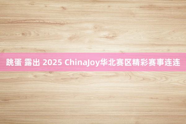 跳蛋 露出 2025 ChinaJoy华北赛区精彩赛事连连
