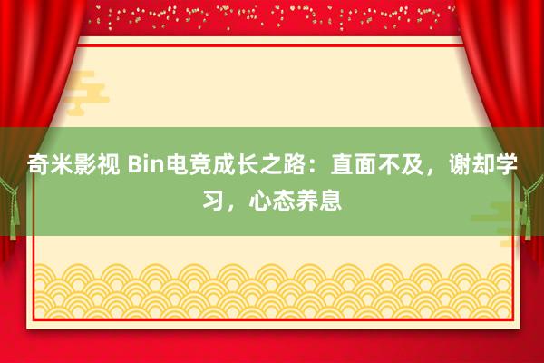 奇米影视 Bin电竞成长之路：直面不及，谢却学习，心态养息