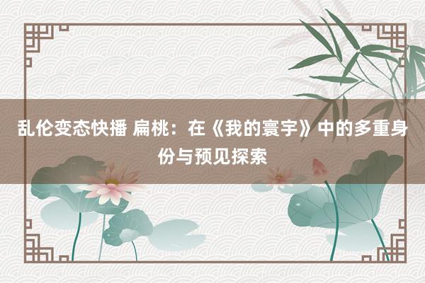 乱伦变态快播 扁桃：在《我的寰宇》中的多重身份与预见探索