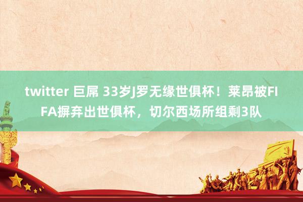 twitter 巨屌 33岁J罗无缘世俱杯！莱昂被FIFA摒弃出世俱杯，切尔西场所组剩3队