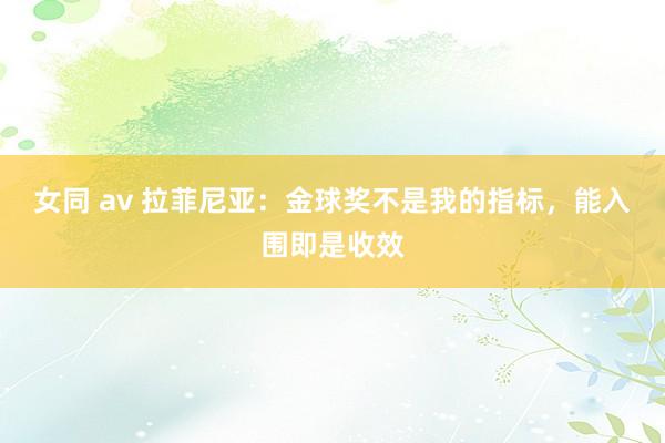 女同 av 拉菲尼亚：金球奖不是我的指标，能入围即是收效