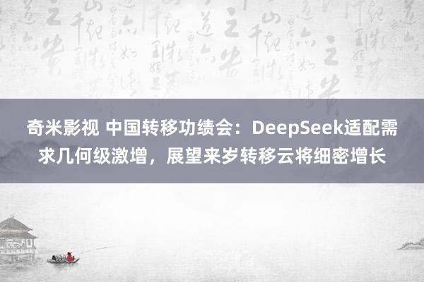 奇米影视 中国转移功绩会：DeepSeek适配需求几何级激增，展望来岁转移云将细密增长
