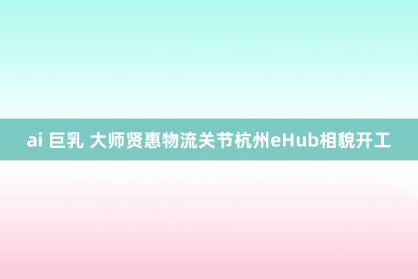 ai 巨乳 大师贤惠物流关节杭州eHub相貌开工