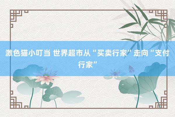 激色猫小叮当 世界超市从“买卖行家”走向“支付行家”