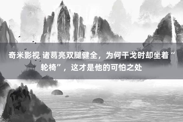 奇米影视 诸葛亮双腿健全，为何干戈时却坐着“轮椅”，这才是他的可怕之处