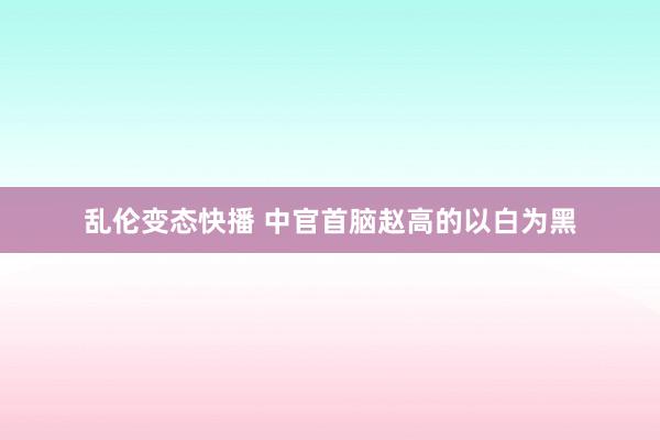 乱伦变态快播 中官首脑赵高的以白为黑