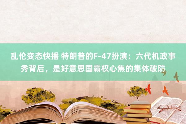 乱伦变态快播 特朗普的F-47扮演：六代机政事秀背后，是好意思国霸权心焦的集体破防
