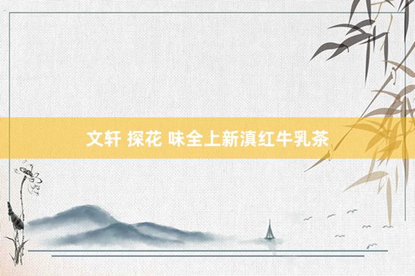 文轩 探花 味全上新滇红牛乳茶