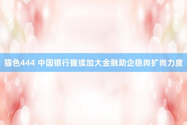 猫色444 中国银行握续加大金融助企稳岗扩岗力度