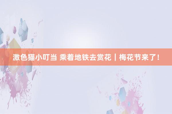 激色猫小叮当 乘着地铁去赏花｜梅花节来了！