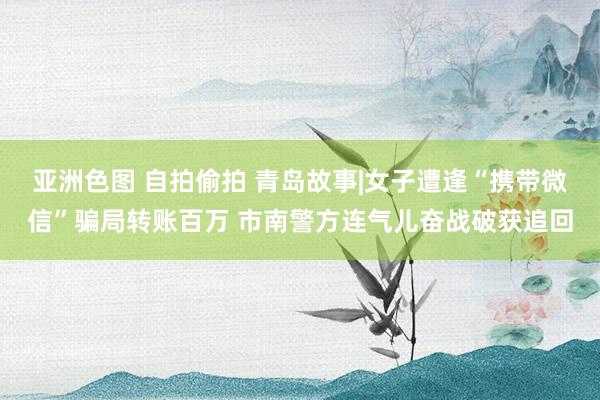 亚洲色图 自拍偷拍 青岛故事|女子遭逢“携带微信”骗局转账百万 市南警方连气儿奋战破获追回