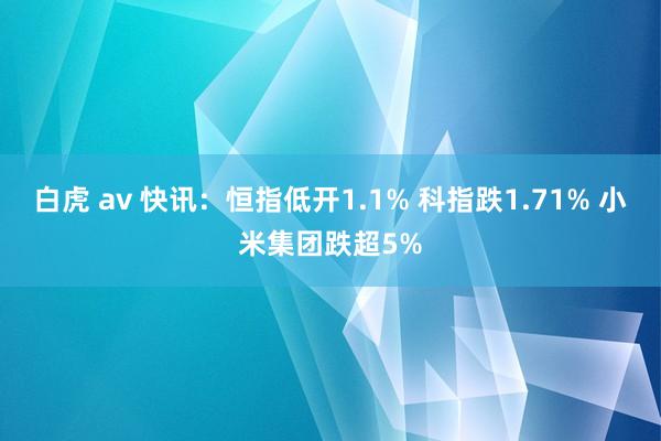 白虎 av 快讯：恒指低开1.1% 科指跌1.71% 小米集团跌超5%