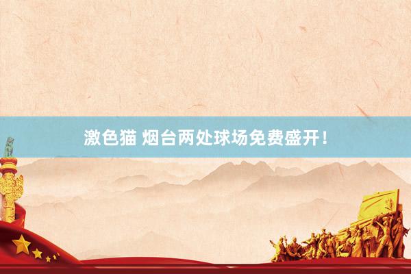 激色猫 烟台两处球场免费盛开！