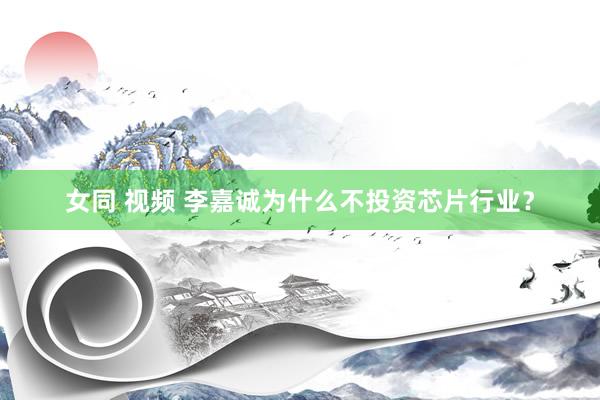 女同 视频 李嘉诚为什么不投资芯片行业？