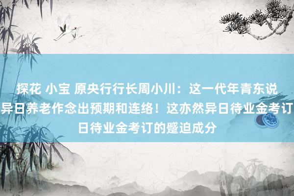 探花 小宝 原央行行长周小川：这一代年青东说念主需要对异日养老作念出预期和连络！这亦然异日待业金考订的蹙迫成分