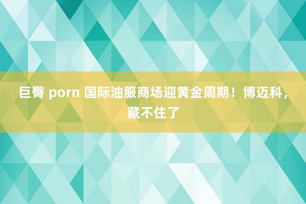 巨臀 porn 国际油服商场迎黄金周期！博迈科，藏不住了