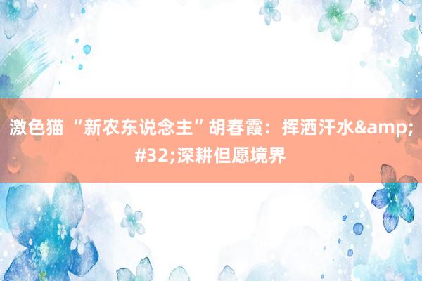 激色猫 “新农东说念主”胡春霞：挥洒汗水&#32;深耕但愿境界