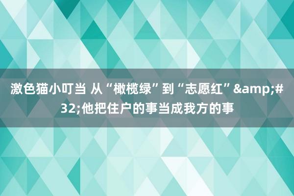 激色猫小叮当 从“橄榄绿”到“志愿红”&#32;他把住户的事当成我方的事