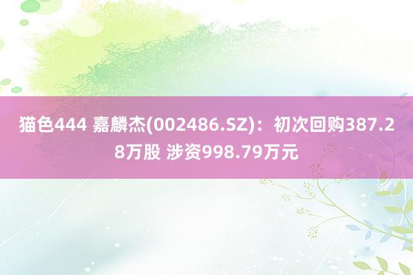 猫色444 嘉麟杰(002486.SZ)：初次回购387.28万股 涉资998.79万元