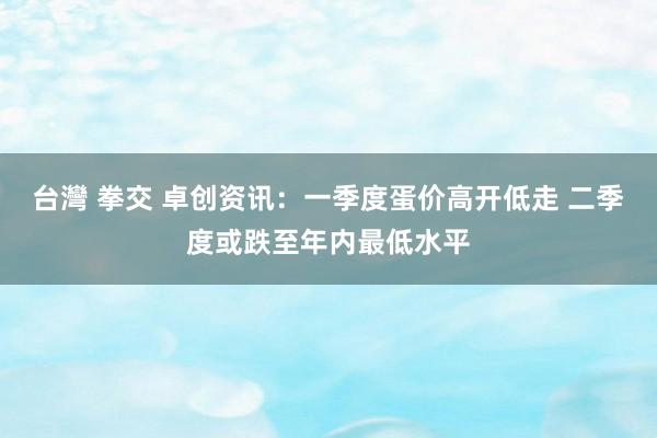台灣 拳交 卓创资讯：一季度蛋价高开低走 二季度或跌至年内最低水平