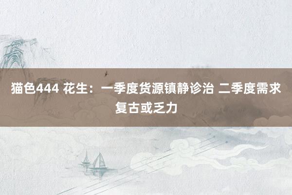 猫色444 花生：一季度货源镇静诊治 二季度需求复古或乏力