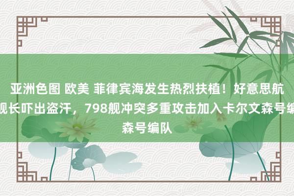 亚洲色图 欧美 菲律宾海发生热烈扶植！好意思航母舰长吓出盗汗，798舰冲突多重攻击加入卡尔文森号编队