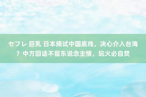 セフレ 巨乳 日本频试中国底线，决心介入台海？中方回话不留东说念主情，玩火必自焚