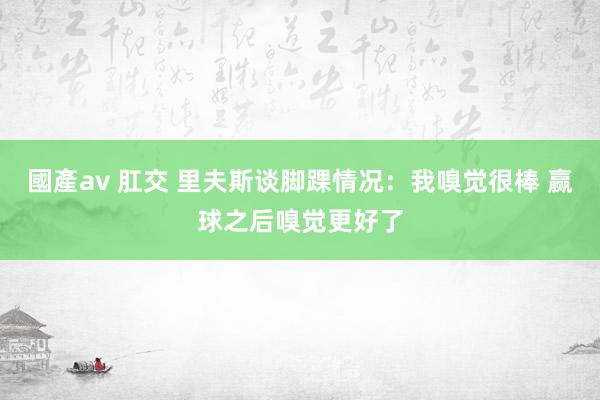 國產av 肛交 里夫斯谈脚踝情况：我嗅觉很棒 赢球之后嗅觉更好了