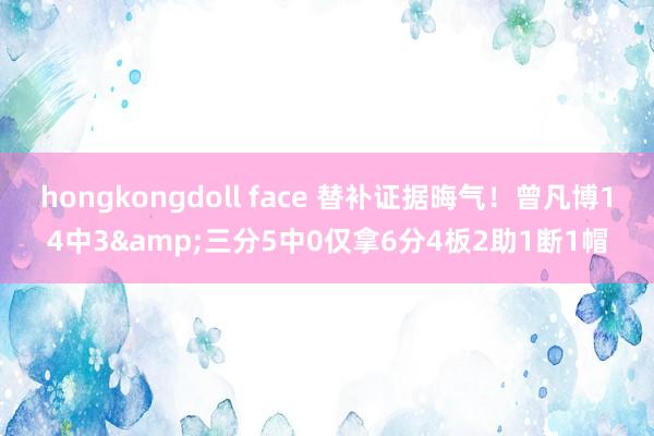 hongkongdoll face 替补证据晦气！曾凡博14中3&三分5中0仅拿6分4板2助1断1帽