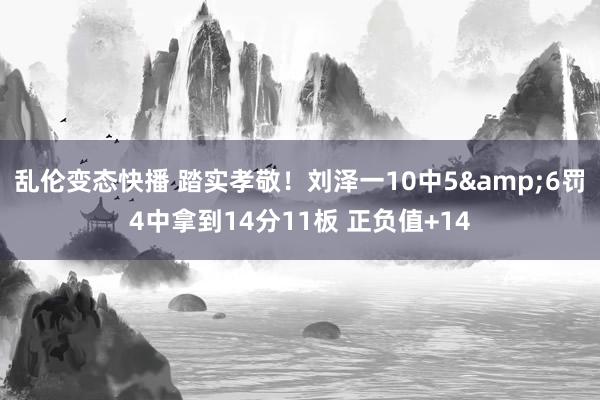 乱伦变态快播 踏实孝敬！刘泽一10中5&6罚4中拿到14分11板 正负值+14