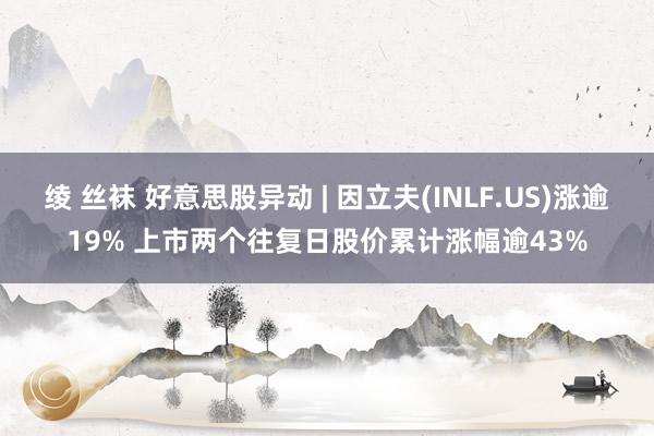 绫 丝袜 好意思股异动 | 因立夫(INLF.US)涨逾19% 上市两个往复日股价累计涨幅逾43%