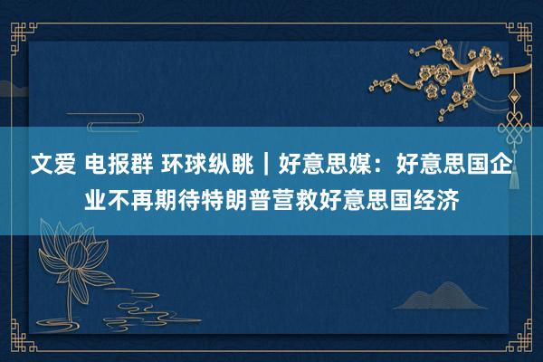 文爱 电报群 环球纵眺｜好意思媒：好意思国企业不再期待特朗普营救好意思国经济